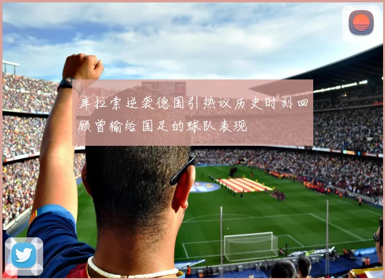 库拉索逆袭德国引热议历史时刻回顾曾输给国足的球队表现